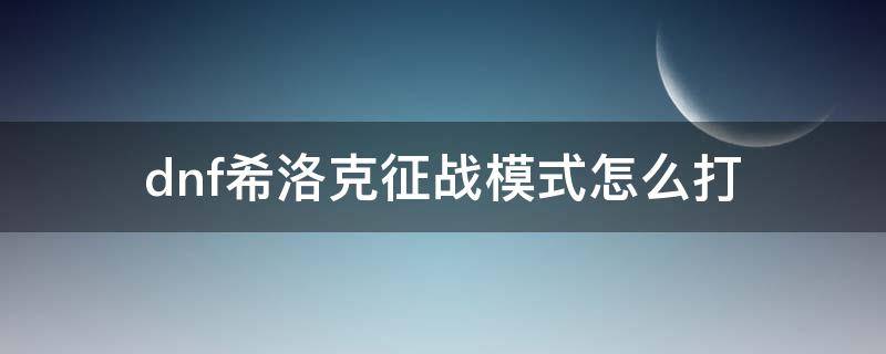 dnf希洛克征战模式怎么打（dnf希洛克征战模式在哪打）