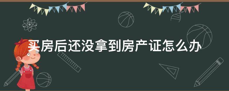 买房后还没拿到房产证怎么办（买完房拿不到房产证）