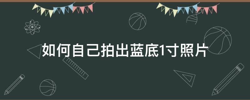 如何自己拍出蓝底1寸照片（怎么自拍一寸蓝底）