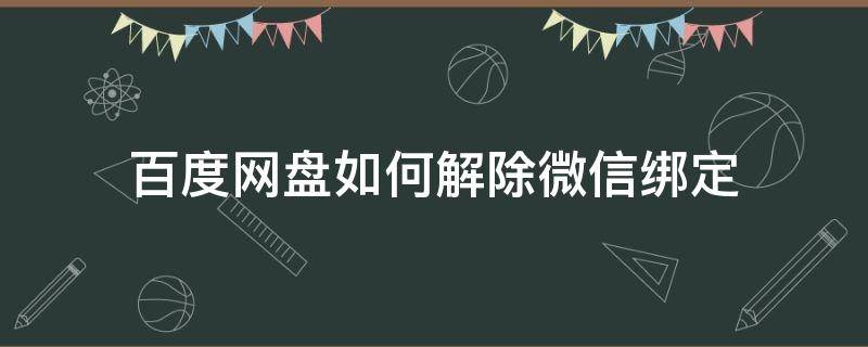 百度网盘如何解除微信绑定（百度网盘怎么解除绑定）