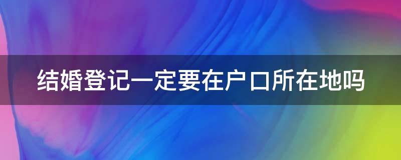 结婚登记一定要在户口所在地吗（结婚登记一定要在户口所在地吗怎么办）