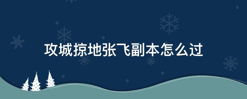 攻城掠地张飞副本怎么过（攻城掠地张飞副本怎么过视频）