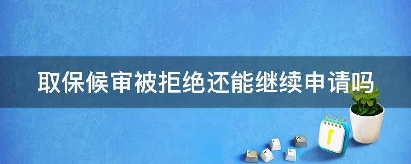 取保候审被拒绝还能继续申请吗（取保最快几天审批完）