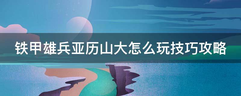 铁甲雄兵亚历山大怎么玩技巧攻略 铁甲雄兵亚历山大怎么打