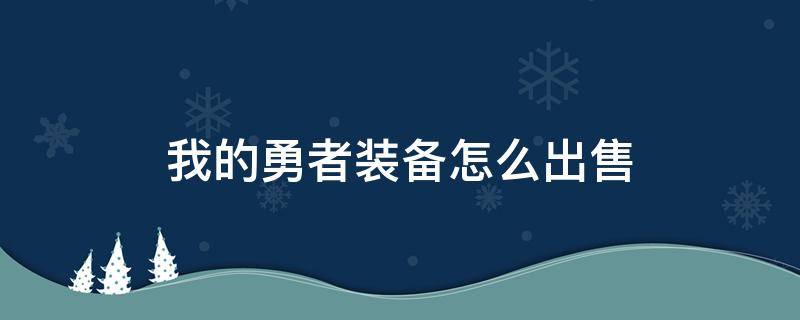 我的勇者装备怎么出售 我的勇者怎样出售装备