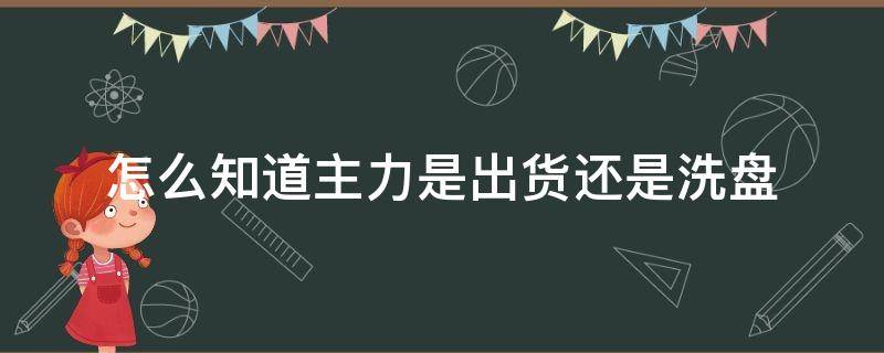 怎么知道主力是出货还是洗盘（如何看主力是出货还是洗盘）