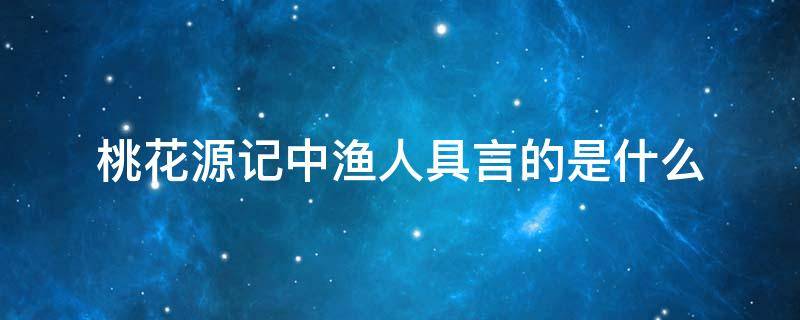 桃花源记中渔人具言的是什么（桃花源记中渔人具言的是什么想象作文200字）