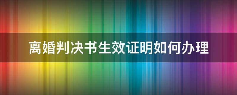 离婚判决书生效证明如何办理（离婚判决书生效证明怎么办理）