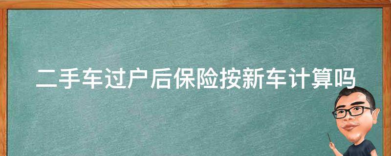 二手车过户后保险按新车计算吗 二手车过户后保险按新车计算吗怎么算