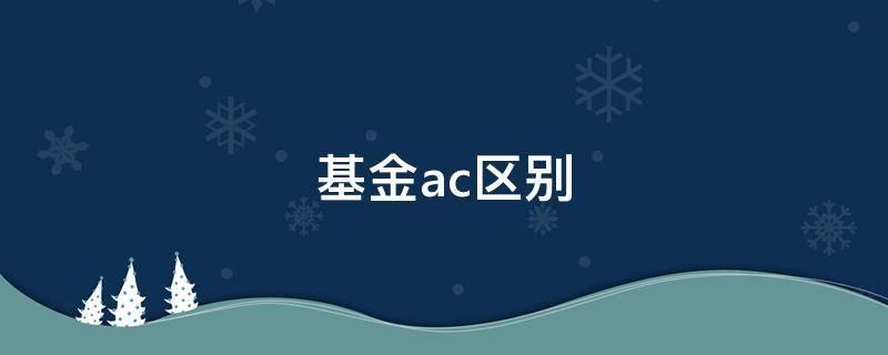 基金ac区别 基金ac区别哪个适合长期