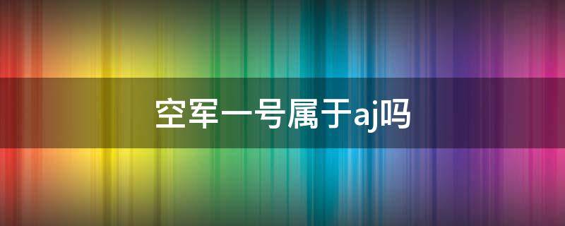 空军一号属于aj吗（空军一号是aj么）