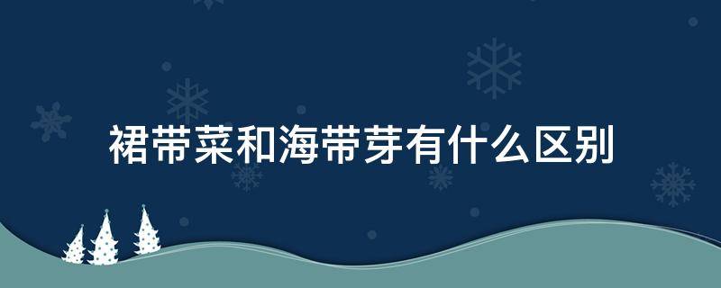 裙带菜和海带芽有什么区别 裙带菜和海带芽是一个菜吗