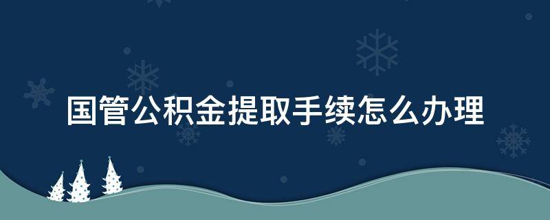 国管公积金提取手续怎么办理（国管住房公积金个人怎么提取）