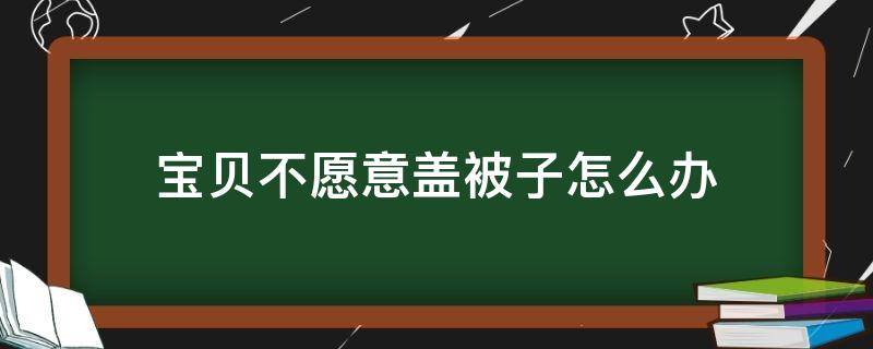 宝贝不愿意盖被子怎么办（宝宝不愿意盖被子怎么办）