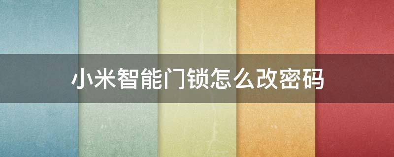 小米智能门锁怎么改密码 小米智能门锁怎么改密码?