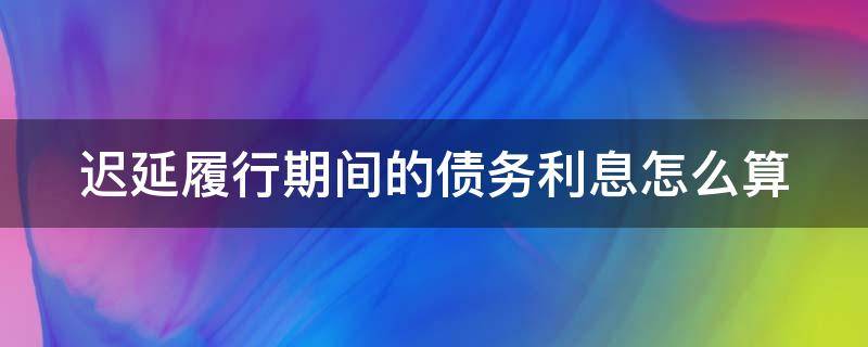 迟延履行期间的债务利息怎么算 迟延履行期间的债务利息如何计算