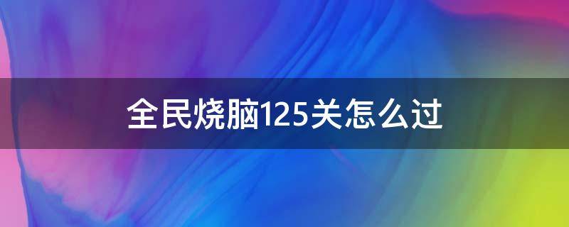 全民烧脑125关怎么过（全民烧脑151关怎么玩）