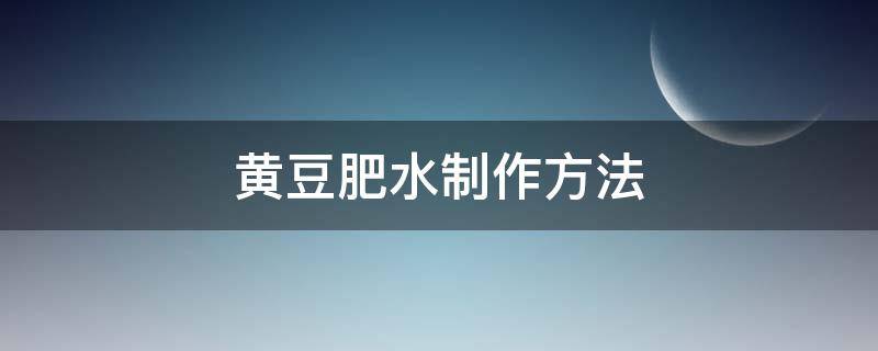 黄豆肥水制作方法（怎样做黄豆肥料）