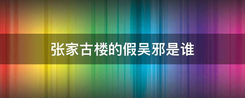 张家古楼的假吴邪是谁 张家古楼假扮吴邪的人