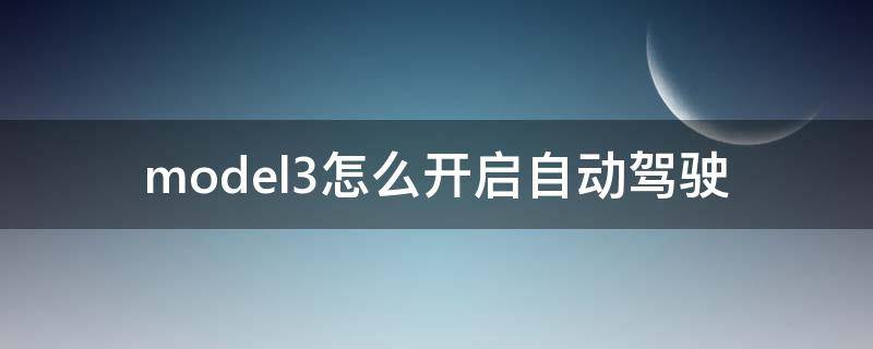 model3怎么开启自动驾驶 model3怎么开启自动驾驶多少钱