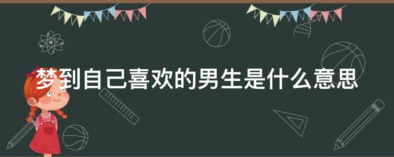 梦到自己喜欢的男生是什么意思 总是梦到以前喜欢的男生