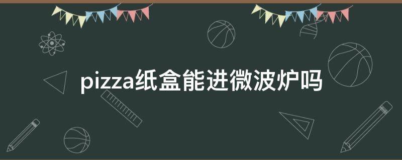 pizza纸盒能进微波炉吗 披萨纸盒可以放微波炉吗