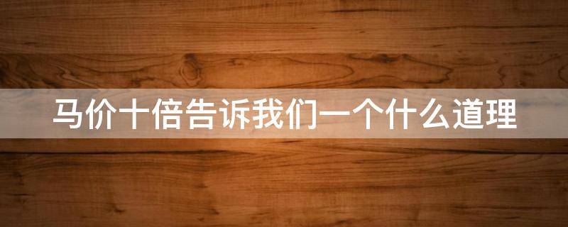 马价十倍告诉我们一个什么道理（马价十倍告诉我们一个什么道理简写）