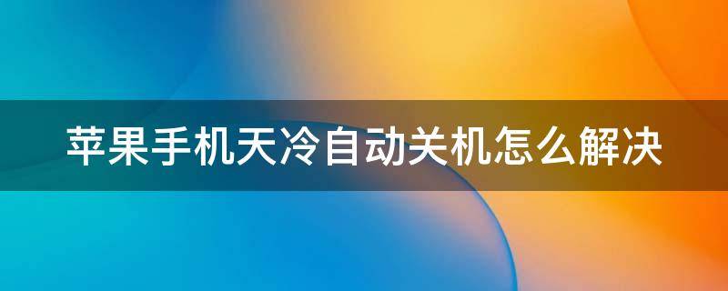 苹果手机天冷自动关机怎么解决 苹果手机低温保护怎么解除