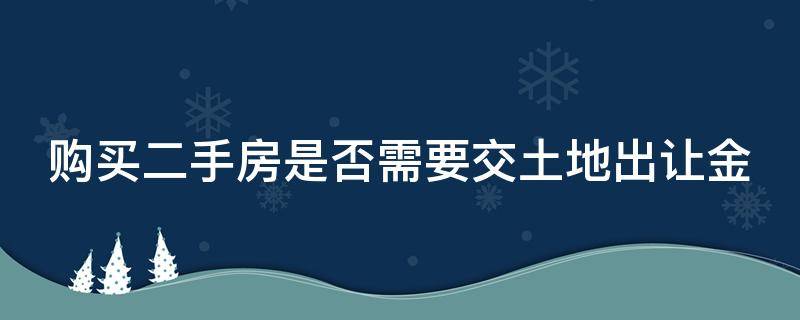 购买二手房是否需要交土地出让金 购买二手房需要交土地出让金吗