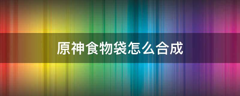 原神食物袋怎么合成 原神食物袋在哪合成