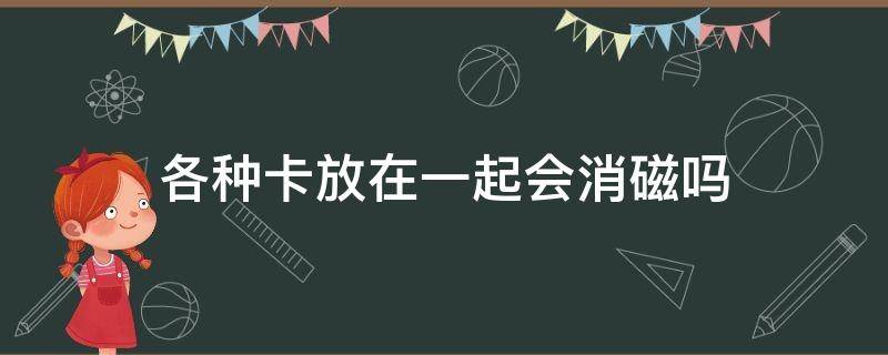 各种卡放在一起会消磁吗（所有卡放在一起会消磁吗）