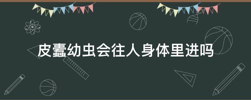 皮蠹幼虫会往人身体里进吗 蠹虫会钻进人的身体吗