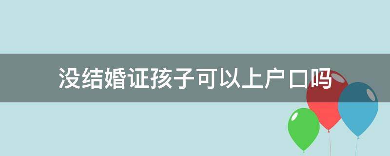 没结婚证孩子可以上户口吗（没结婚证孩子能上户口嘛）