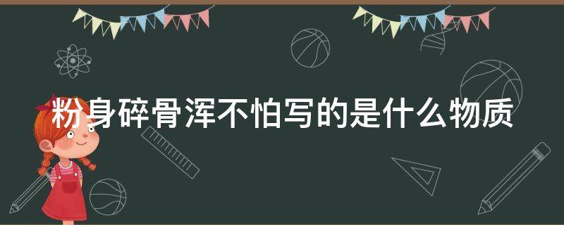 粉身碎骨浑不怕写的是什么物质（粉身碎骨浑不怕写的是什么东西）