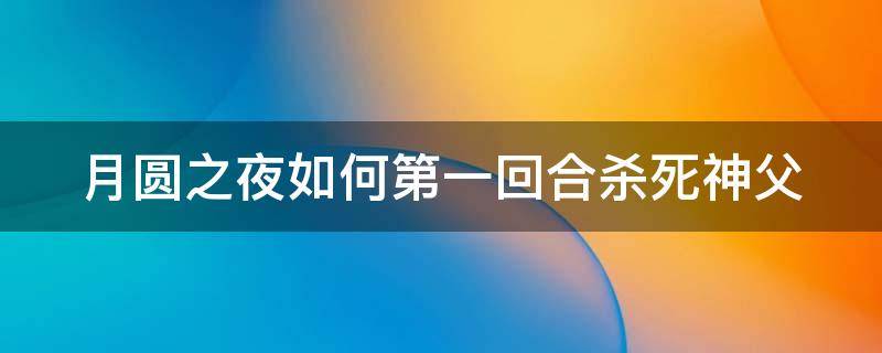 月圆之夜如何第一回合杀死神父（月圆之夜怎么第一回合击败神父）