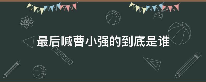 最后喊曹小强的到底是谁 最后一个叫曹小强的是谁