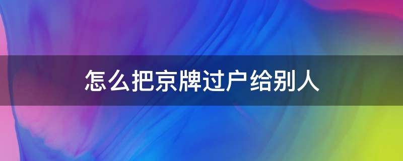 怎么把京牌过户给别人（京牌如何过户给别人）