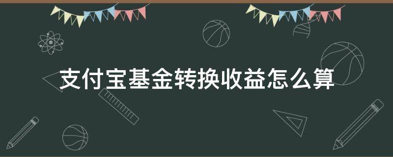 支付宝基金转换收益怎么算（支付宝转换基金怎么计算收益）