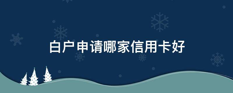 白户申请哪家信用卡好（哪个银行的信用卡白户好申请）