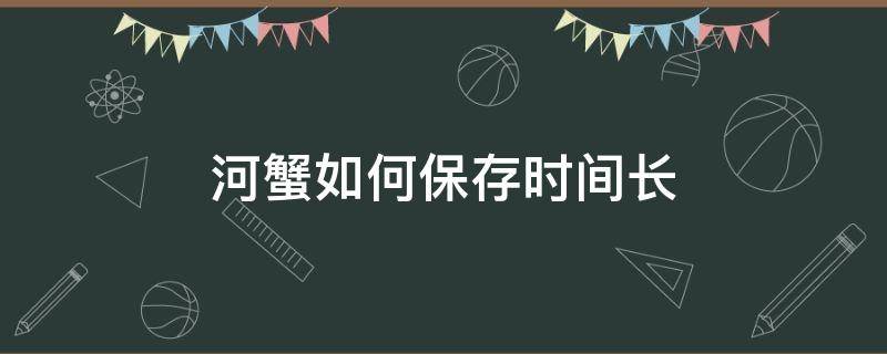 河蟹如何保存时间长 活螃蟹怎么保存时间长