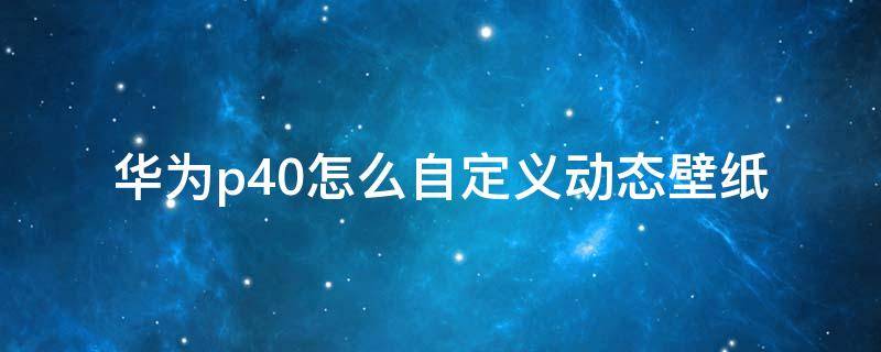 华为p40怎么自定义动态壁纸 华为p40怎么自己设置动态壁纸