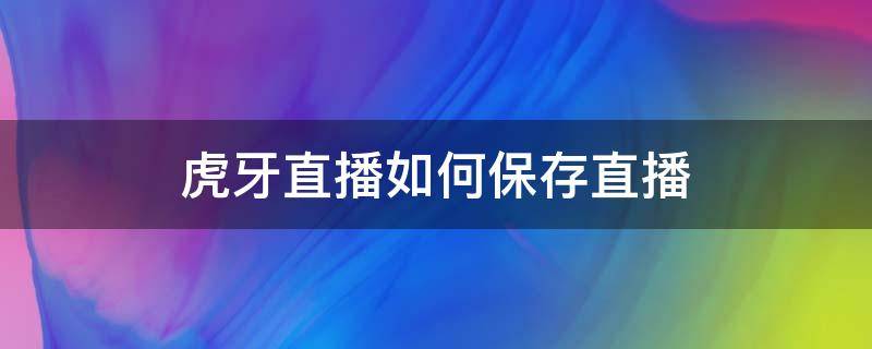 虎牙直播如何保存直播 虎牙直播会自动保存视频吗