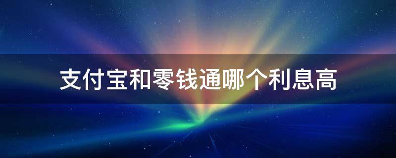 支付宝和零钱通哪个利息高 支付宝和零钱通哪个利息高零钱通和银行卡哪个利息高