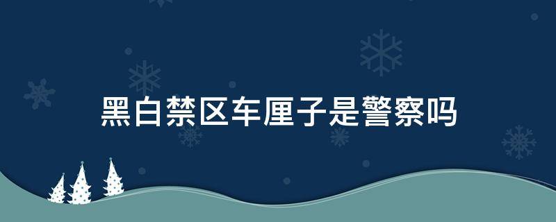 黑白禁区车厘子是警察吗 黑白禁区车厘子是警察么