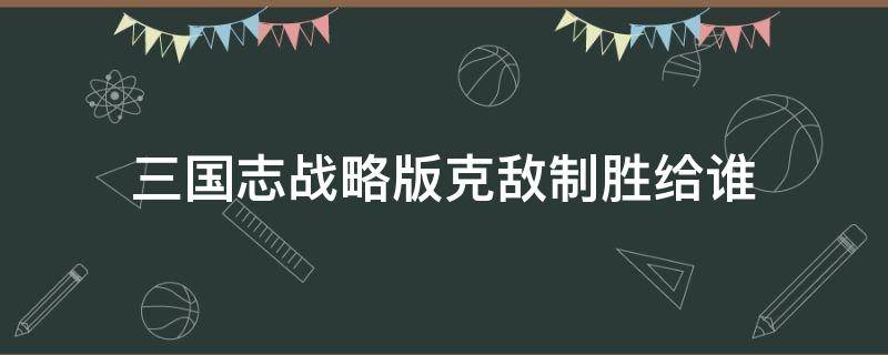 三国志战略版克敌制胜给谁（克敌制胜 三国志）