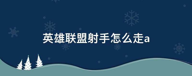 英雄联盟射手怎么走a 英雄联盟射手怎么走位