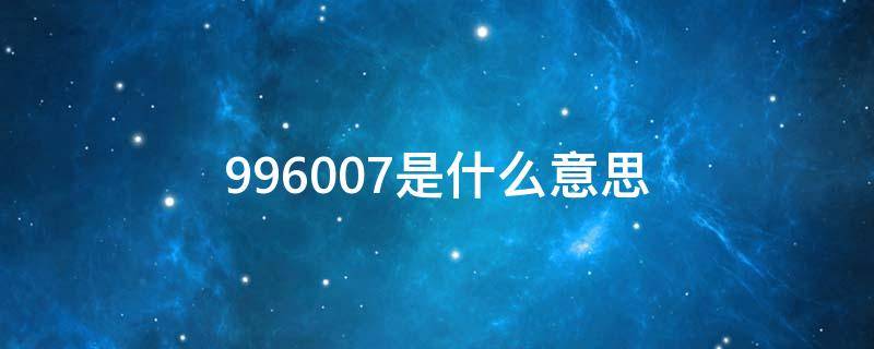 996007是什么意思（年轻人996007是什么意思）