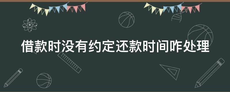 借款时没有约定还款时间咋处理 借款时没有约定还款时间咋处理好