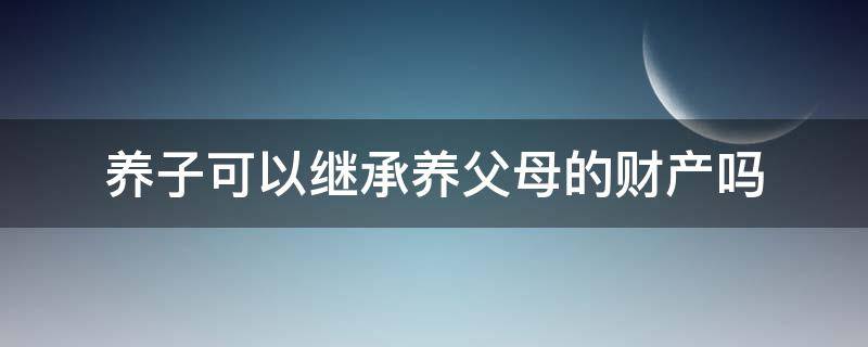 养子可以继承养父母的财产吗（养子能否继承养父母的财产）