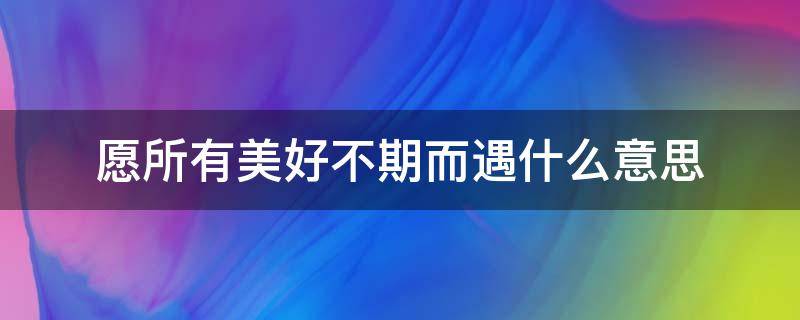 愿所有美好不期而遇什么意思（愿所有美好,不期而遇）